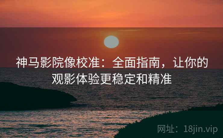神马影院像校准:全面指南,让你的观影体验更稳定和精准 神马影院像校准:全面指南,让你的观影体验更稳定和精准