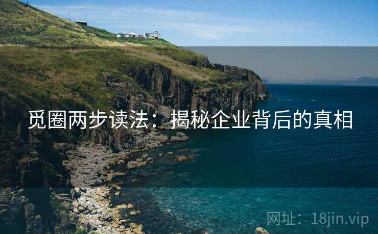 觅圈两步读法:揭秘企业背后的真相 觅圈两步读法:揭秘企业背后的真相