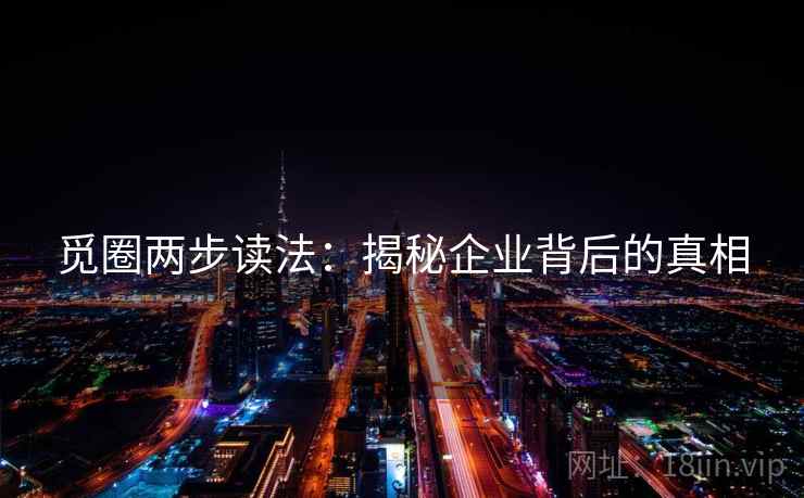 觅圈两步读法:揭秘企业背后的真相 觅圈两步读法:揭秘企业背后的真相