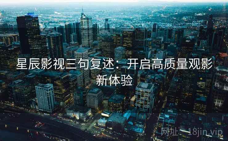 星辰影视三句复述:开启高质量观影新体验 星辰影视三句复述:开启高质量观影新体验