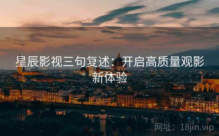 星辰影视三句复述:开启高质量观影新体验 星辰影视三句复述:开启高质量观影新体验