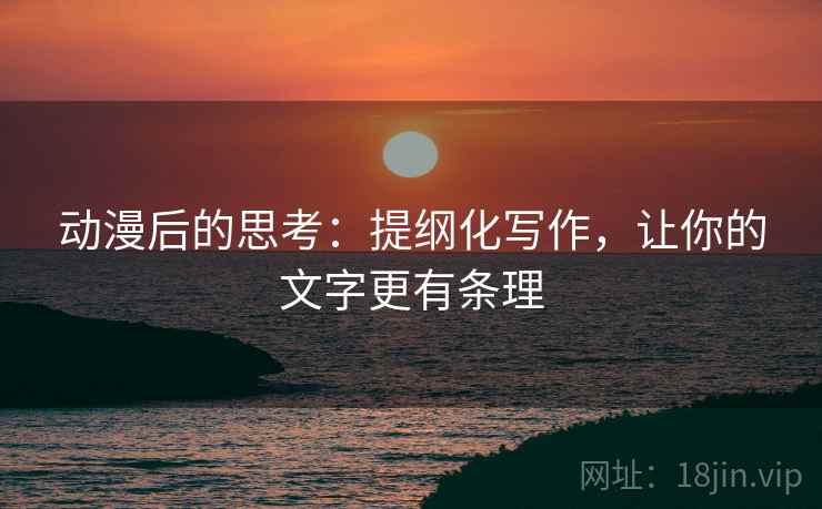 动漫后的思考:提纲化写作,让你的文字更有条理 动漫后的思考:提纲化写作,让你的文字更有条理