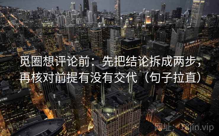 觅圈想评论前:先把结论拆成两步,再核对前提有没有交代(句子拉直) 觅圈想评论前:先把结论拆成两步,再核对前提有没有交代(句子拉直)