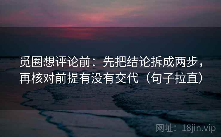 觅圈想评论前:先把结论拆成两步,再核对前提有没有交代(句子拉直) 觅圈想评论前:先把结论拆成两步,再核对前提有没有交代(句子拉直)