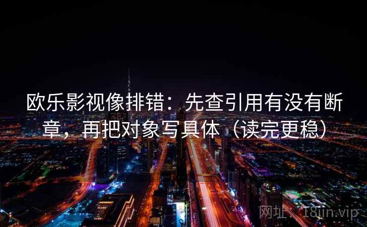 欧乐影视像排错:先查引用有没有断章,再把对象写具体(读完更稳) 欧乐影视像排错:先查引用有没有断章,再把对象写具体(读完更稳)