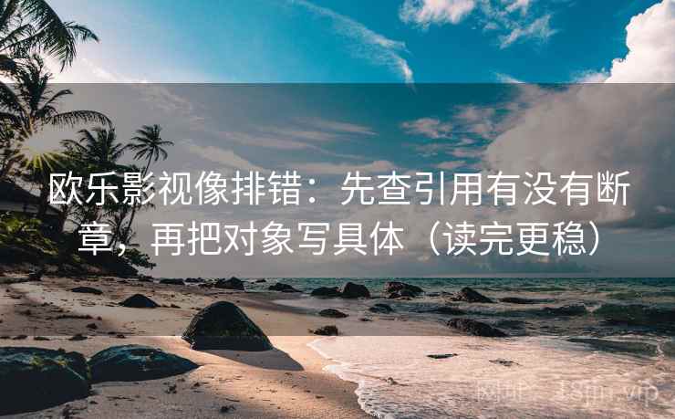 欧乐影视像排错:先查引用有没有断章,再把对象写具体(读完更稳) 欧乐影视像排错:先查引用有没有断章,再把对象写具体(读完更稳)