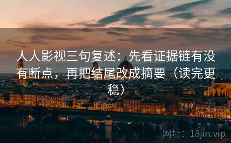 人人影视三句复述:先看证据链有没有断点,再把结尾改成摘要(读完更稳) 人人影视三句复述:先看证据链有没有断点,再把结尾改成摘要(读完更稳)