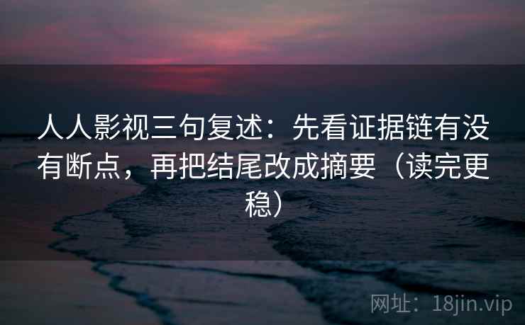 人人影视三句复述:先看证据链有没有断点,再把结尾改成摘要(读完更稳) 人人影视三句复述:先看证据链有没有断点,再把结尾改成摘要(读完更稳)