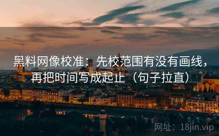 黑料网像校准:先校范围有没有画线,再把时间写成起止(句子拉直) 黑料网像校准:先校范围有没有画线,再把时间写成起止(句子拉直)