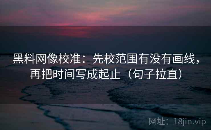 黑料网像校准:先校范围有没有画线,再把时间写成起止(句子拉直) 黑料网像校准:先校范围有没有画线,再把时间写成起止(句子拉直)