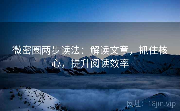 微密圈两步读法:解读文章,抓住核心,提升阅读效率 微密圈两步读法:解读文章,抓住核心,提升阅读效率