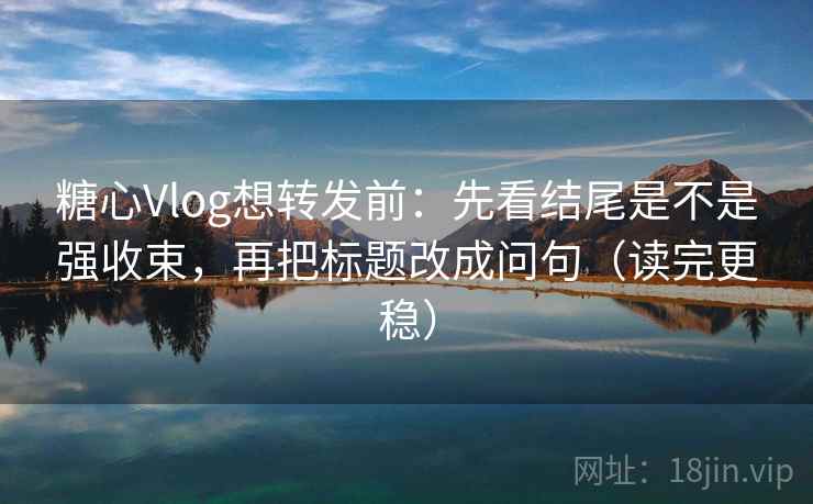 糖心Vlog想转发前：先看结尾是不是强收束，再把标题改成问句（读完更稳）