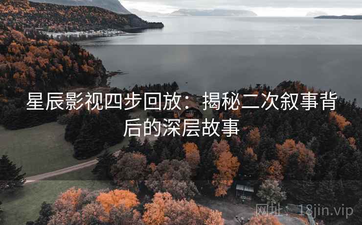 星辰影视四步回放：揭秘二次叙事背后的深层故事