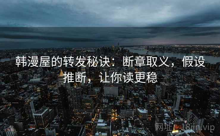 韩漫屋的转发秘诀:断章取义,假设推断,让你读更稳 韩漫屋的转发秘诀:断章取义,假设推断,让你读更稳