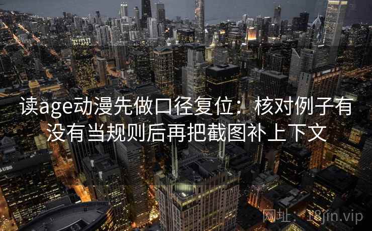 读age动漫先做口径复位:核对例子有没有当规则后再把截图补上下文 读age动漫先做口径复位:核对例子有没有当规则后再把截图补上下文