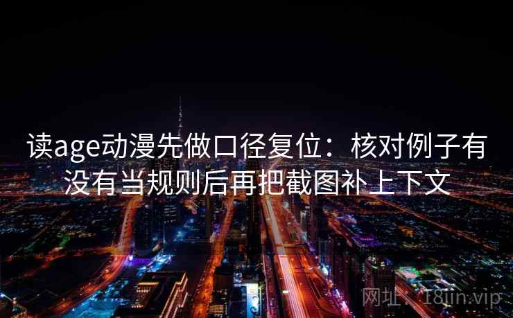 读age动漫先做口径复位:核对例子有没有当规则后再把截图补上下文 读age动漫先做口径复位:核对例子有没有当规则后再把截图补上下文
