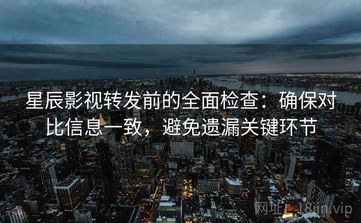 星辰影视转发前的全面检查:确保对比信息一致,避免遗漏关键环节 星辰影视转发前的全面检查:确保对比信息一致,避免遗漏关键环节