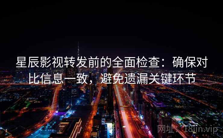 星辰影视转发前的全面检查:确保对比信息一致,避免遗漏关键环节 星辰影视转发前的全面检查:确保对比信息一致,避免遗漏关键环节