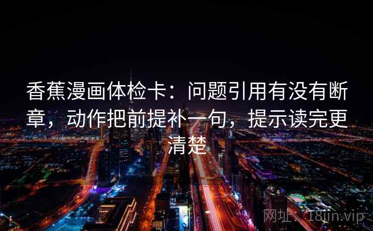 香蕉漫画体检卡:问题引用有没有断章,动作把前提补一句,提示读完更清楚 香蕉漫画体检卡:问题引用有没有断章,动作把前提补一句,提示读完更清楚