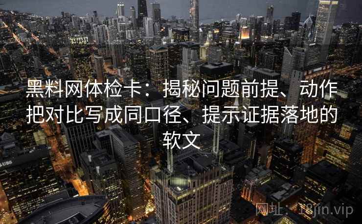 黑料网体检卡:揭秘问题前提、动作把对比写成同口径、提示证据落地的软文 黑料网体检卡:揭秘问题前提、动作把对比写成同口径、提示证据落地的软文