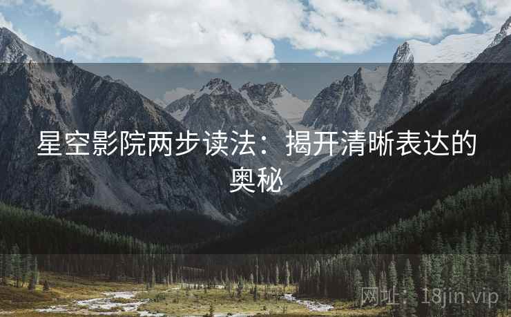 星空影院两步读法：揭开清晰表达的奥秘