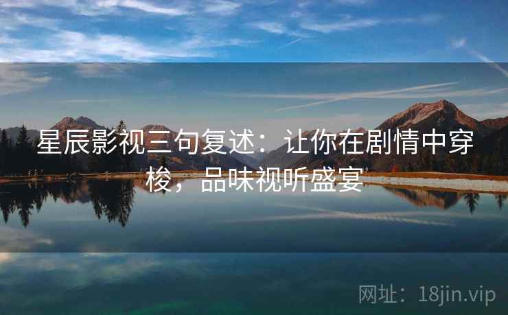 星辰影视三句复述:让你在剧情中穿梭,品味视听盛宴 星辰影视三句复述:让你在剧情中穿梭,品味视听盛宴
