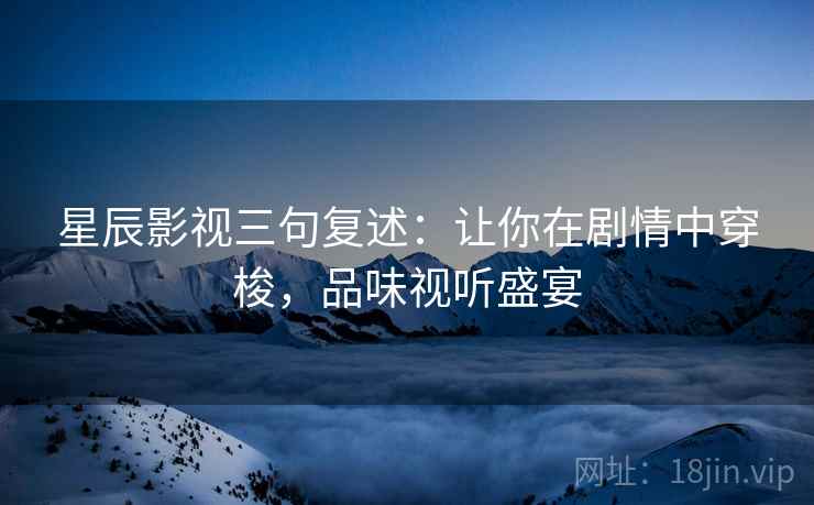 星辰影视三句复述:让你在剧情中穿梭,品味视听盛宴 星辰影视三句复述:让你在剧情中穿梭,品味视听盛宴