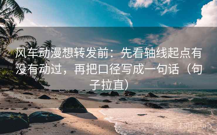 风车动漫想转发前:先看轴线起点有没有动过,再把口径写成一句话(句子拉直) 风车动漫想转发前:先看轴线起点有没有动过,再把口径写成一句话(句子拉直)