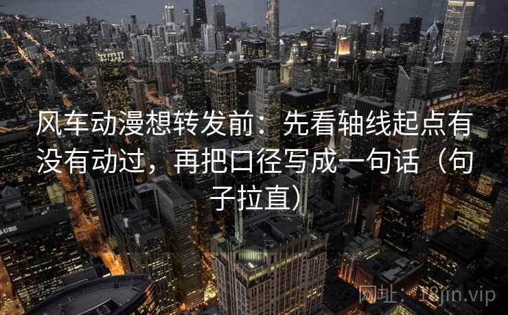风车动漫想转发前:先看轴线起点有没有动过,再把口径写成一句话(句子拉直) 风车动漫想转发前:先看轴线起点有没有动过,再把口径写成一句话(句子拉直)