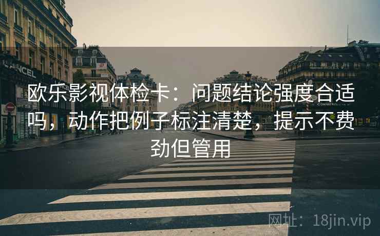 欧乐影视体检卡:问题结论强度合适吗,动作把例子标注清楚,提示不费劲但管用 欧乐影视体检卡:问题结论强度合适吗,动作把例子标注清楚,提示不费劲但管用