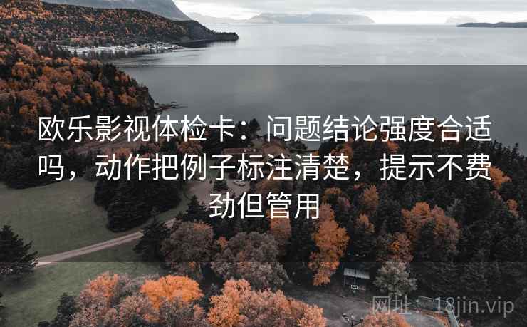 欧乐影视体检卡:问题结论强度合适吗,动作把例子标注清楚,提示不费劲但管用 欧乐影视体检卡:问题结论强度合适吗,动作把例子标注清楚,提示不费劲但管用
