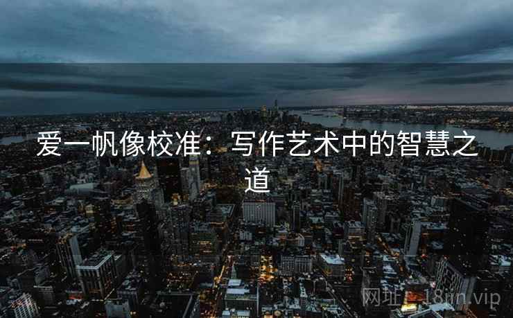爱一帆像校准:写作艺术中的智慧之道 爱一帆像校准:写作艺术中的智慧之道