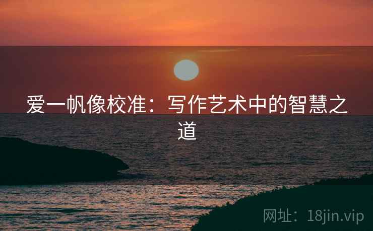 爱一帆像校准:写作艺术中的智慧之道 爱一帆像校准:写作艺术中的智慧之道