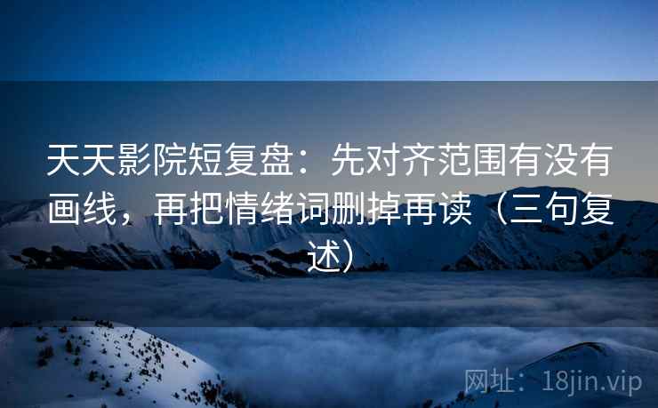 天天影院短复盘:先对齐范围有没有画线,再把情绪词删掉再读(三句复述) 天天影院短复盘:先对齐范围有没有画线,再把情绪词删掉再读(三句复述)