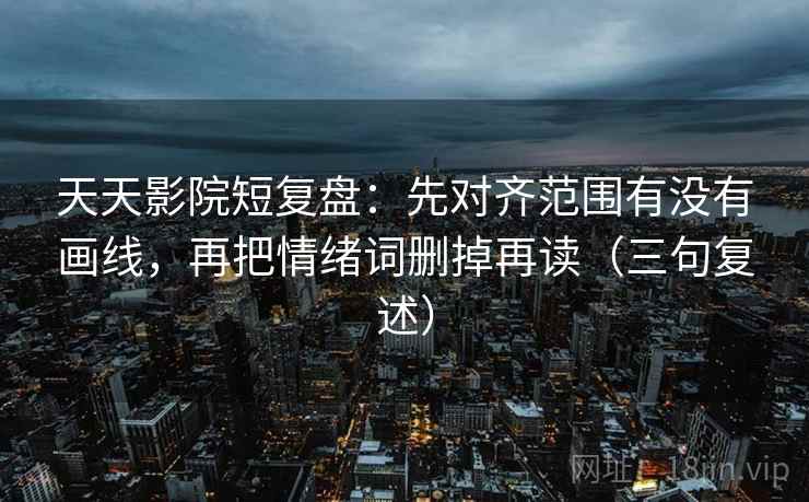 天天影院短复盘:先对齐范围有没有画线,再把情绪词删掉再读(三句复述) 天天影院短复盘:先对齐范围有没有画线,再把情绪词删掉再读(三句复述)
