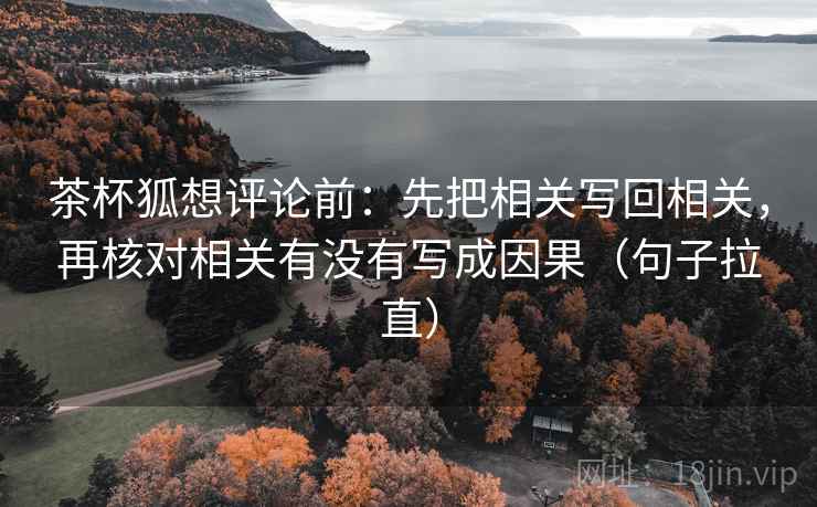 茶杯狐想评论前:先把相关写回相关,再核对相关有没有写成因果(句子拉直) 茶杯狐想评论前:先把相关写回相关,再核对相关有没有写成因果(句子拉直)