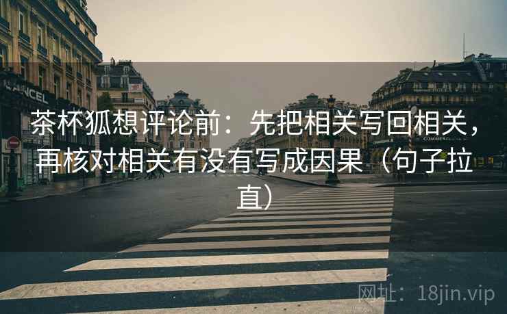 茶杯狐想评论前:先把相关写回相关,再核对相关有没有写成因果(句子拉直) 茶杯狐想评论前:先把相关写回相关,再核对相关有没有写成因果(句子拉直)