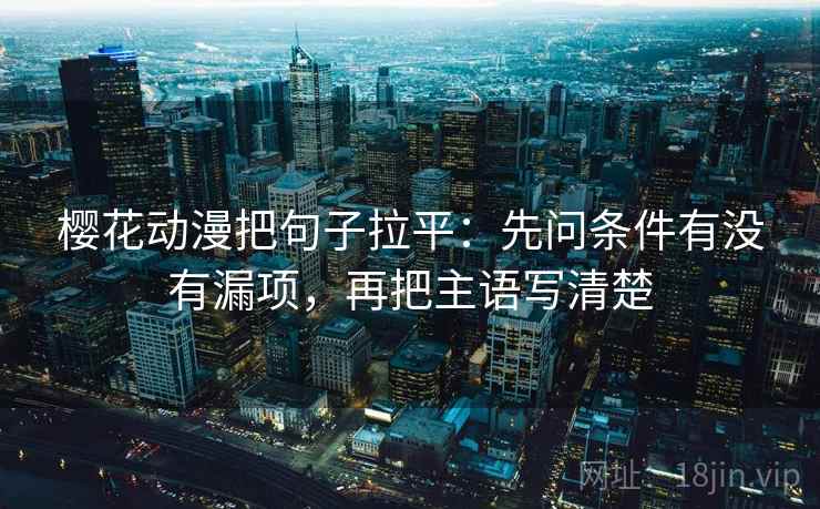 樱花动漫把句子拉平:先问条件有没有漏项,再把主语写清楚 樱花动漫把句子拉平:先问条件有没有漏项,再把主语写清楚