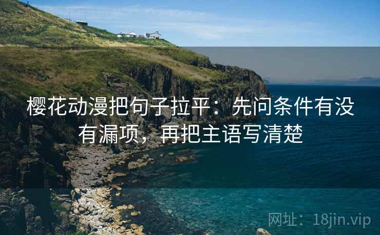 樱花动漫把句子拉平:先问条件有没有漏项,再把主语写清楚 樱花动漫把句子拉平:先问条件有没有漏项,再把主语写清楚