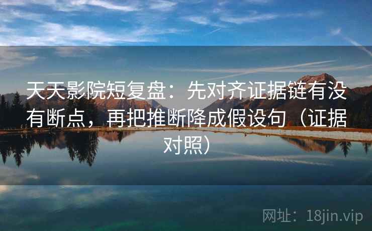 天天影院短复盘:先对齐证据链有没有断点,再把推断降成假设句(证据对照) 天天影院短复盘:先对齐证据链有没有断点,再把推断降成假设句(证据对照)