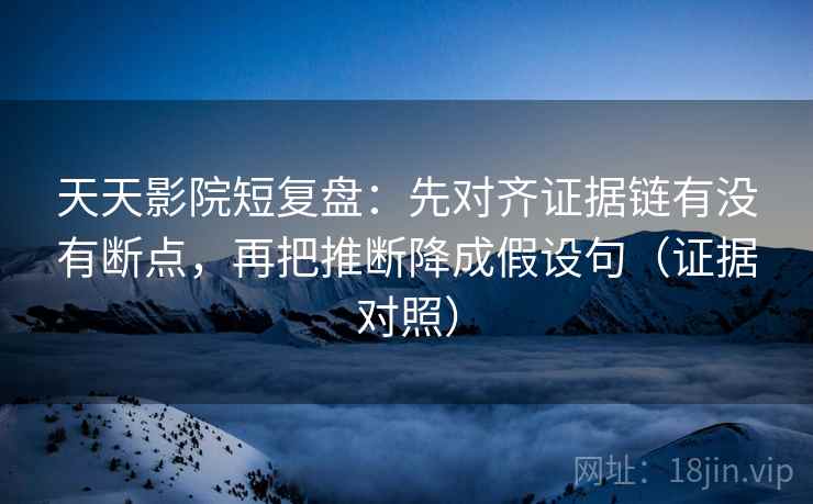 天天影院短复盘:先对齐证据链有没有断点,再把推断降成假设句(证据对照) 天天影院短复盘:先对齐证据链有没有断点,再把推断降成假设句(证据对照)