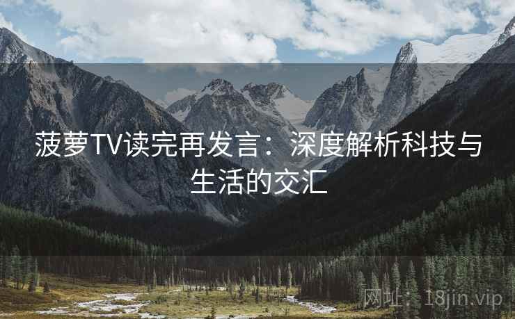 菠萝TV读完再发言:深度解析科技与生活的交汇 菠萝TV读完再发言:深度解析科技与生活的交汇
