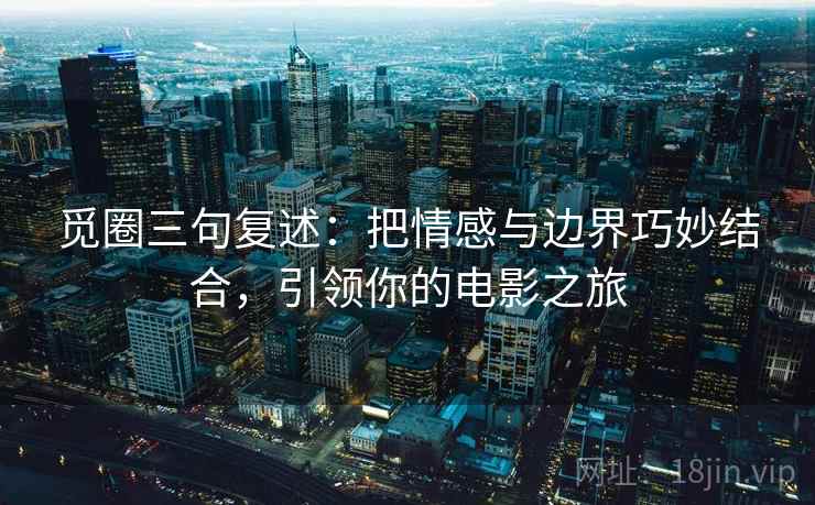 觅圈三句复述:把情感与边界巧妙结合,引领你的电影之旅 觅圈三句复述:把情感与边界巧妙结合,引领你的电影之旅