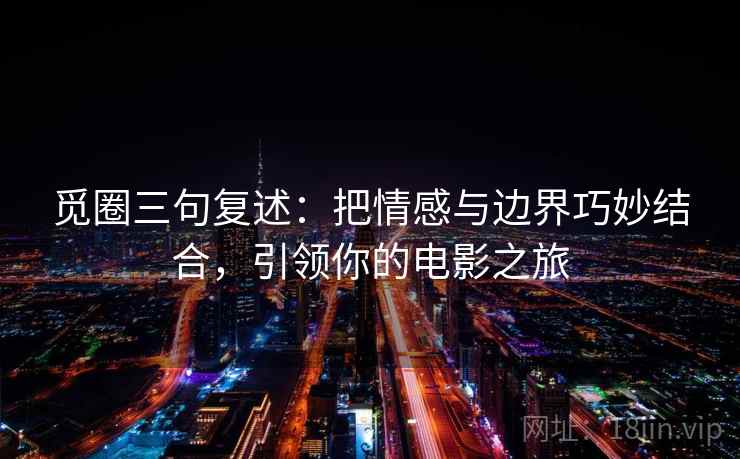 觅圈三句复述:把情感与边界巧妙结合,引领你的电影之旅 觅圈三句复述:把情感与边界巧妙结合,引领你的电影之旅