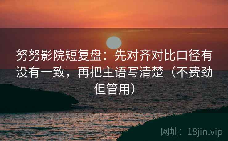 努努影院短复盘:先对齐对比口径有没有一致,再把主语写清楚(不费劲但管用) 努努影院短复盘:先对齐对比口径有没有一致,再把主语写清楚(不费劲但管用)