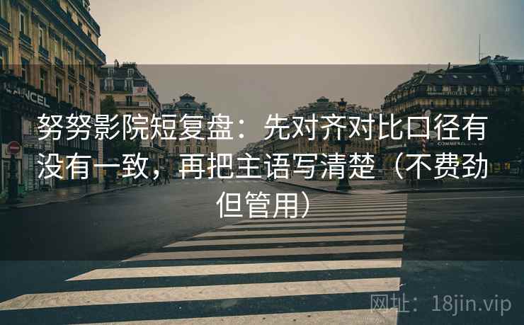 努努影院短复盘:先对齐对比口径有没有一致,再把主语写清楚(不费劲但管用) 努努影院短复盘:先对齐对比口径有没有一致,再把主语写清楚(不费劲但管用)