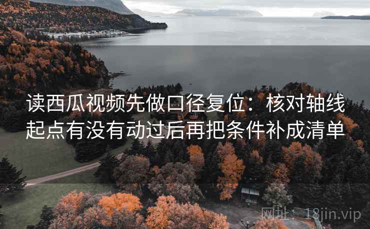 读西瓜视频先做口径复位:核对轴线起点有没有动过后再把条件补成清单 读西瓜视频先做口径复位:核对轴线起点有没有动过后再把条件补成清单
