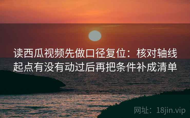 读西瓜视频先做口径复位:核对轴线起点有没有动过后再把条件补成清单 读西瓜视频先做口径复位:核对轴线起点有没有动过后再把条件补成清单