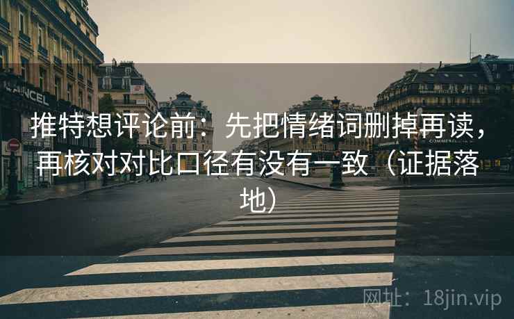 推特想评论前:先把情绪词删掉再读,再核对对比口径有没有一致(证据落地) 推特想评论前:先把情绪词删掉再读,再核对对比口径有没有一致(证据落地)