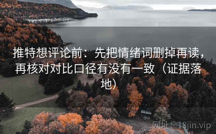 推特想评论前:先把情绪词删掉再读,再核对对比口径有没有一致(证据落地) 推特想评论前:先把情绪词删掉再读,再核对对比口径有没有一致(证据落地)